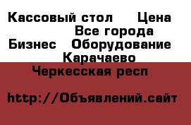 Кассовый стол ! › Цена ­ 5 000 - Все города Бизнес » Оборудование   . Карачаево-Черкесская респ.